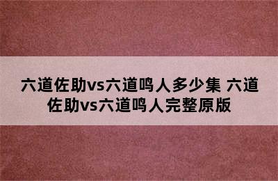 六道佐助vs六道鸣人多少集 六道佐助vs六道鸣人完整原版